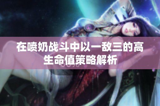 在喷奶战斗中以一敌三的高生命值策略解析