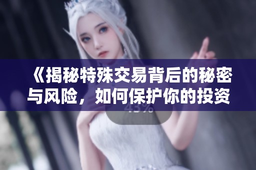 《揭秘特殊交易背后的秘密与风险，如何保护你的投资安全》