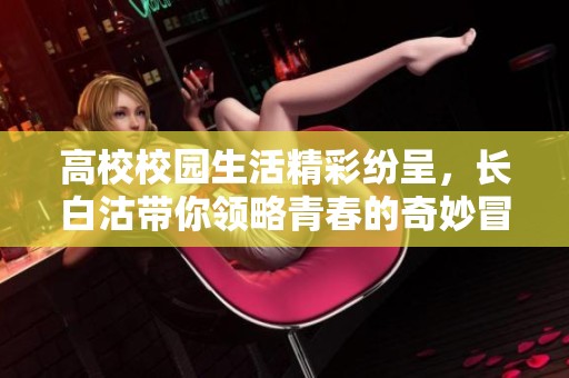 高校校园生活精彩纷呈，长白沽带你领略青春的奇妙冒险