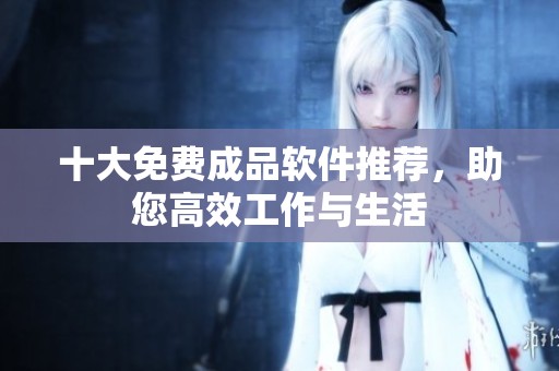 十大免费成品软件推荐，助您高效工作与生活