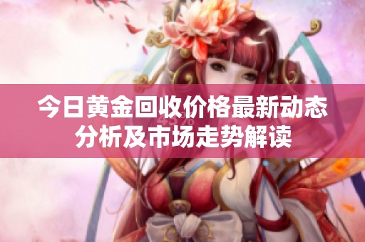 今日黄金回收价格最新动态分析及市场走势解读