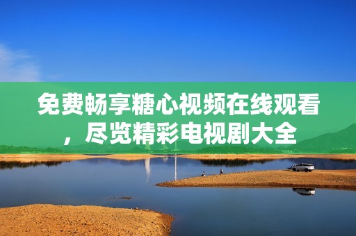 免费畅享糖心视频在线观看，尽览精彩电视剧大全