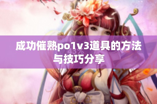 成功催熟po1v3道具的方法与技巧分享
