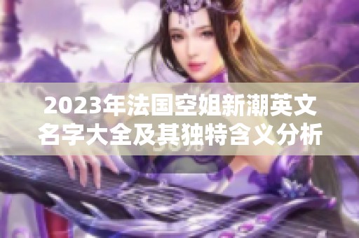 2023年法国空姐新潮英文名字大全及其独特含义分析