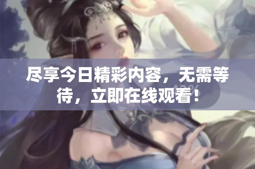 尽享今日精彩内容，无需等待，立即在线观看！