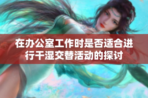 在办公室工作时是否适合进行干湿交替活动的探讨