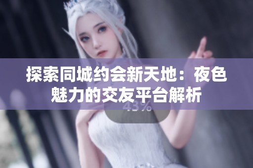 探索同城约会新天地：夜色魅力的交友平台解析