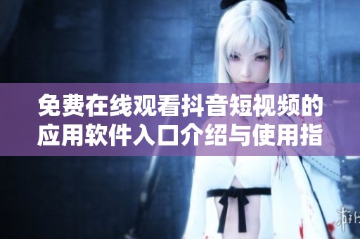 免费在线观看抖音短视频的应用软件入口介绍与使用指南