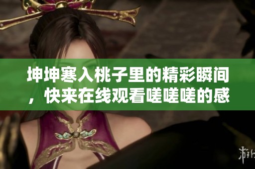 坤坤寒入桃子里的精彩瞬间，快来在线观看嗟嗟嗟的感人故事
