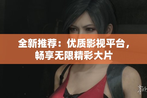 全新推荐：优质影视平台，畅享无限精彩大片