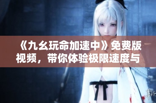 《九幺玩命加速中》免费版视频，带你体验极限速度与激情！