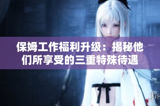 保姆工作福利升级：揭秘他们所享受的三重特殊待遇