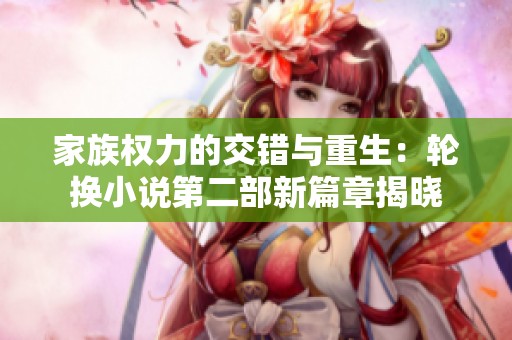 家族权力的交错与重生：轮换小说第二部新篇章揭晓
