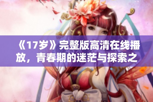 《17岁》完整版高清在线播放，青春期的迷茫与探索之旅