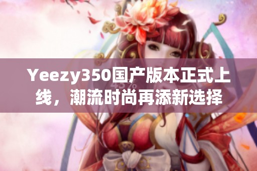 Yeezy350国产版本正式上线，潮流时尚再添新选择