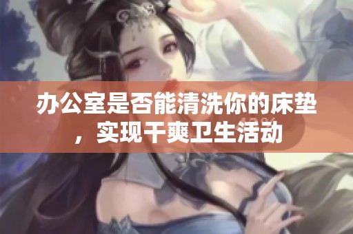 办公室是否能清洗你的床垫，实现干爽卫生活动