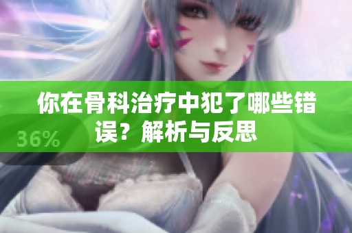 你在骨科治疗中犯了哪些错误？解析与反思