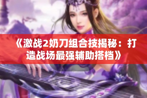 《激战2奶刀组合技揭秘：打造战场最强辅助搭档》