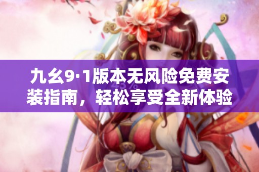 九幺9·1版本无风险免费安装指南，轻松享受全新体验