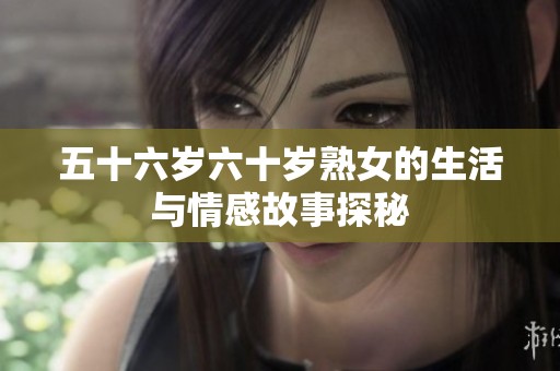 五十六岁六十岁熟女的生活与情感故事探秘