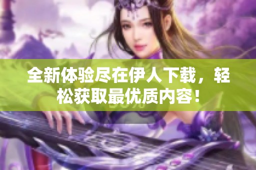 全新体验尽在伊人下载，轻松获取最优质内容！