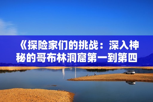 《探险家们的挑战：深入神秘的哥布林洞窟第一到第四章》