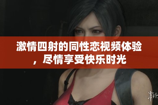 激情四射的同性恋视频体验，尽情享受快乐时光