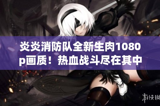 炎炎消防队全新生肉1080p画质！热血战斗尽在其中