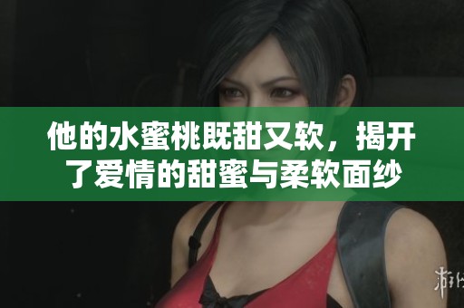 他的水蜜桃既甜又软，揭开了爱情的甜蜜与柔软面纱
