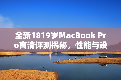 全新1819岁MacBook Pro高清评测揭秘，性能与设计兼备