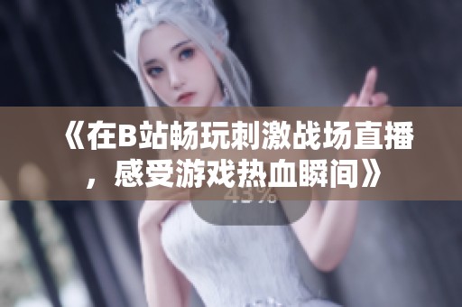 《在B站畅玩刺激战场直播，感受游戏热血瞬间》