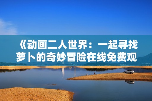 《动画二人世界：一起寻找萝卜的奇妙冒险在线免费观看》