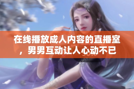 在线播放成人内容的直播室，男男互动让人心动不已