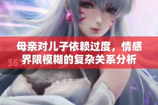 母亲对儿子依赖过度，情感界限模糊的复杂关系分析
