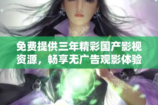 免费提供三年精彩国产影视资源，畅享无广告观影体验