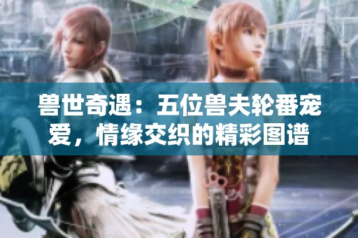 兽世奇遇：五位兽夫轮番宠爱，情缘交织的精彩图谱