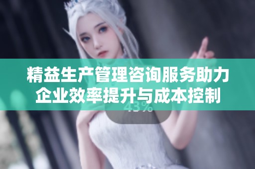 精益生产管理咨询服务助力企业效率提升与成本控制