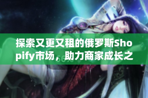 探索又更又租的俄罗斯Shopify市场，助力商家成长之路
