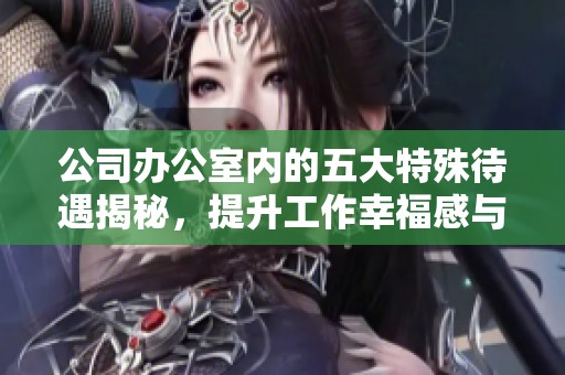 公司办公室内的五大特殊待遇揭秘，提升工作幸福感与效率