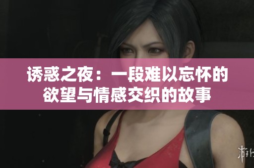 诱惑之夜：一段难以忘怀的欲望与情感交织的故事