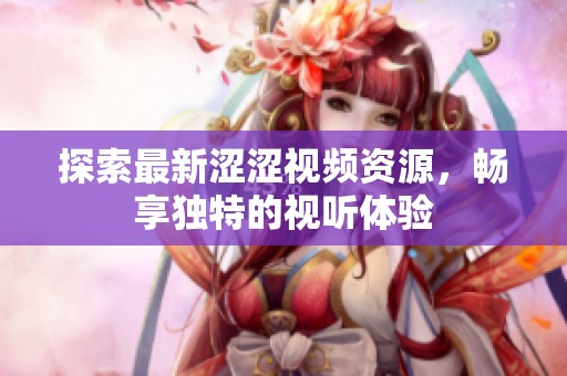探索最新涩涩视频资源，畅享独特的视听体验