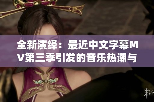 全新演绎：最近中文字幕MV第三季引发的音乐热潮与情感共鸣