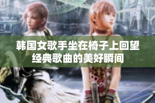 韩国女歌手坐在椅子上回望经典歌曲的美好瞬间