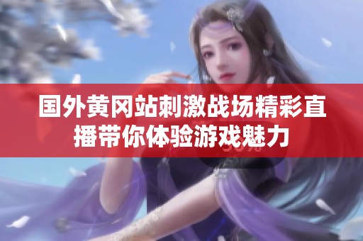 国外黄冈站刺激战场精彩直播带你体验游戏魅力
