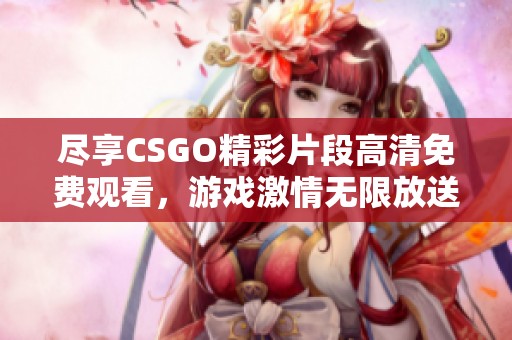 尽享CSGO精彩片段高清免费观看，游戏激情无限放送