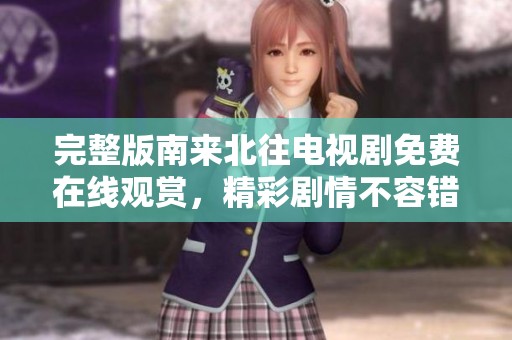 完整版南来北往电视剧免费在线观赏，精彩剧情不容错过