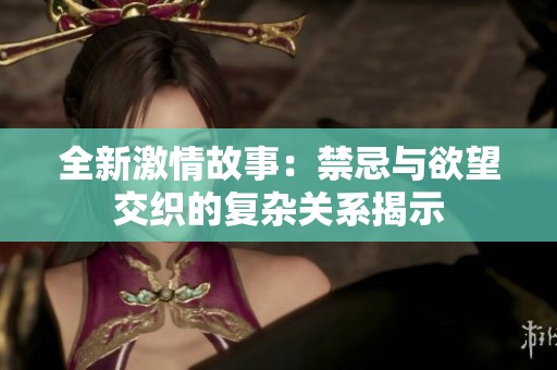 全新激情故事：禁忌与欲望交织的复杂关系揭示