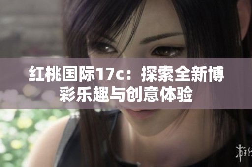 红桃国际17c：探索全新博彩乐趣与创意体验