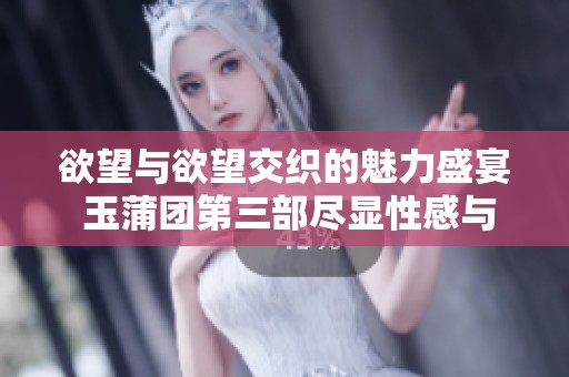 欲望与欲望交织的魅力盛宴 玉蒲团第三部尽显性感与迷情
