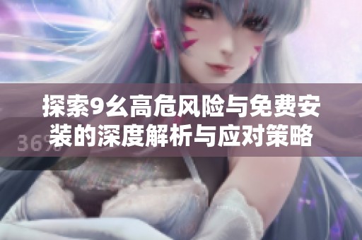 探索9幺高危风险与免费安装的深度解析与应对策略